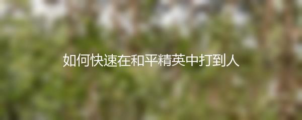如何快速在和平精英中打到人