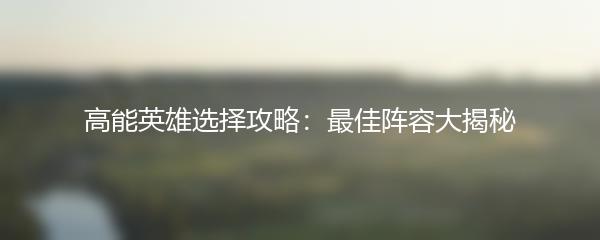 高能英雄选择攻略：最佳阵容大揭秘