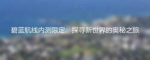 碧蓝航线内测限定：探寻新世界的奥秘之旅