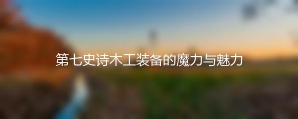 第七史诗木工装备的魔力与魅力