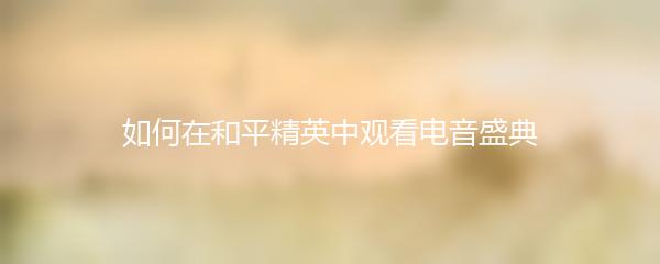 如何在和平精英中观看电音盛典