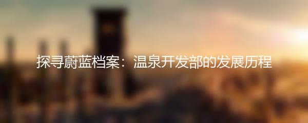 探寻蔚蓝档案：温泉开发部的发展历程