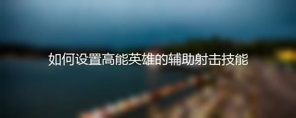 如何设置高能英雄的辅助射击技能