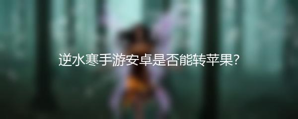 逆水寒手游安卓是否能转苹果？