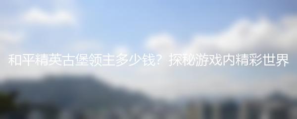 和平精英古堡领主多少钱？探秘游戏内精彩世界