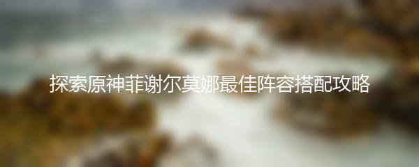 探索原神菲谢尔莫娜最佳阵容搭配攻略