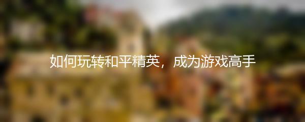 如何玩转和平精英，成为游戏高手