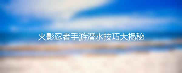 火影忍者手游潜水技巧大揭秘