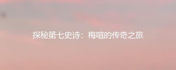 探秘第七史诗：梅喧的传奇之旅