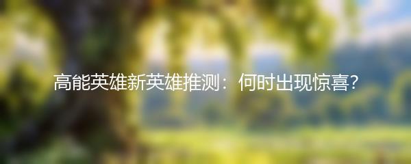 高能英雄新英雄推测：何时出现惊喜？