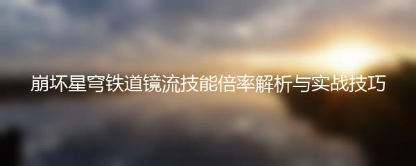 崩坏星穹铁道镜流技能倍率解析与实战技巧