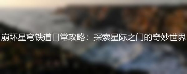 崩坏星穹铁道日常攻略：探索星际之门的奇妙世界