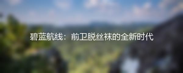 碧蓝航线：前卫脱丝袜的全新时代