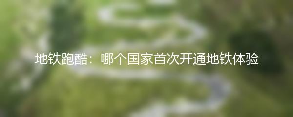 地铁跑酷：哪个国家首次开通地铁体验