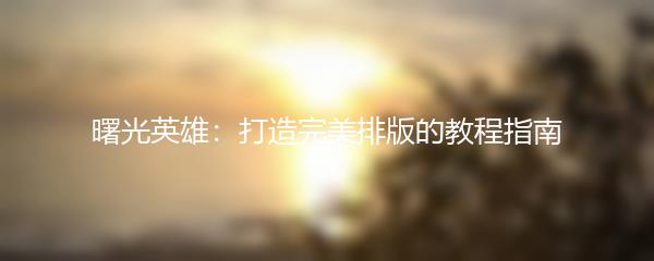 曙光英雄：打造完美排版的教程指南