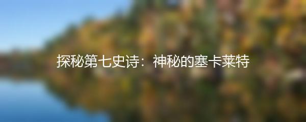 探秘第七史诗：神秘的塞卡莱特