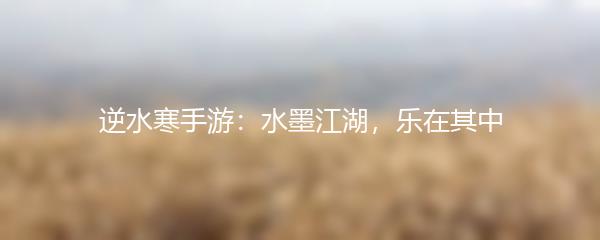 逆水寒手游：水墨江湖，乐在其中