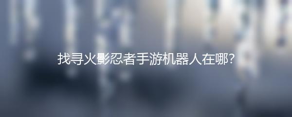 找寻火影忍者手游机器人在哪？