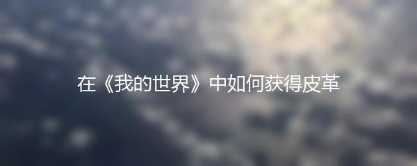 在《我的世界》中如何获得皮革