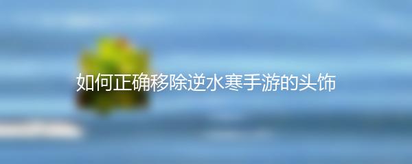 如何正确移除逆水寒手游的头饰