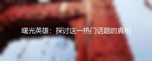 曙光英雄：探讨这一热门话题的真相