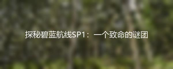 探秘碧蓝航线SP1：一个致命的谜团