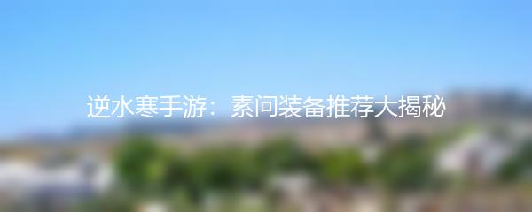 逆水寒手游：素问装备推荐大揭秘