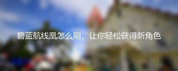 碧蓝航线凰怎么刷，让你轻松获得新角色