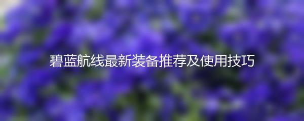 碧蓝航线最新装备推荐及使用技巧