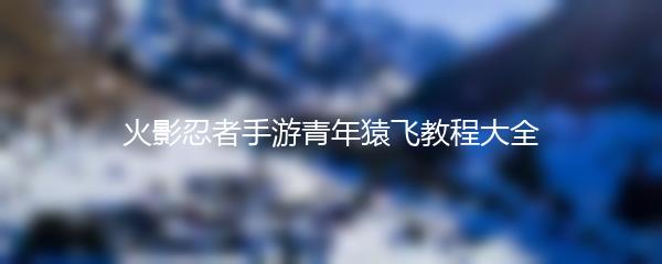 火影忍者手游青年猿飞教程大全