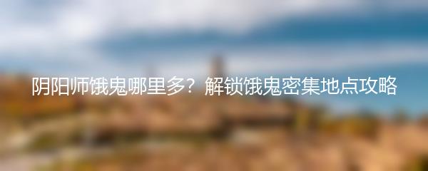 阴阳师饿鬼哪里多？解锁饿鬼密集地点攻略