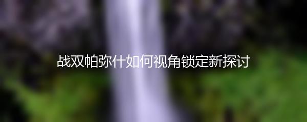 战双帕弥什如何视角锁定新探讨