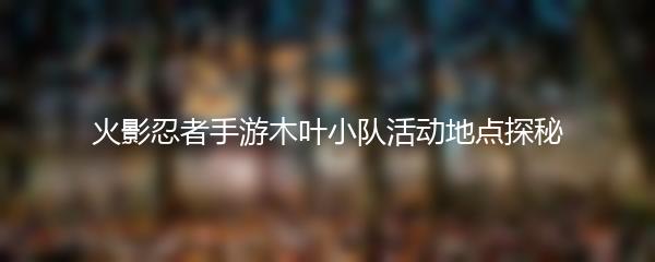 火影忍者手游木叶小队活动地点探秘