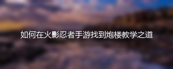 如何在火影忍者手游找到炮楼教学之道