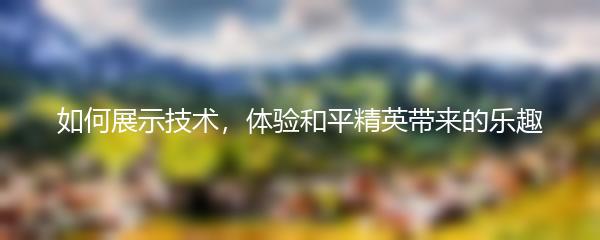 如何展示技术，体验和平精英带来的乐趣