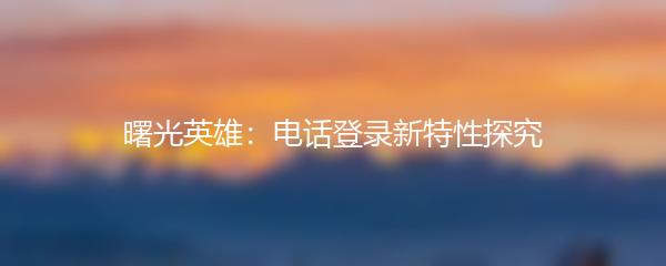 曙光英雄：电话登录新特性探究