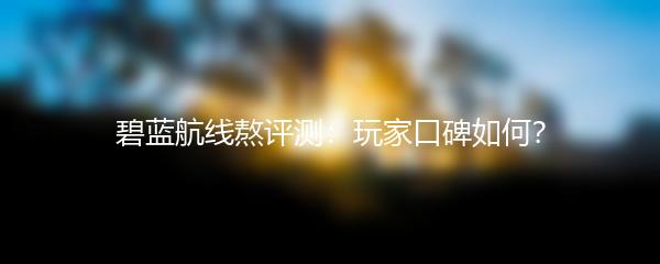 碧蓝航线熬评测：玩家口碑如何？