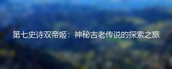 第七史诗双帝姬：神秘古老传说的探索之旅