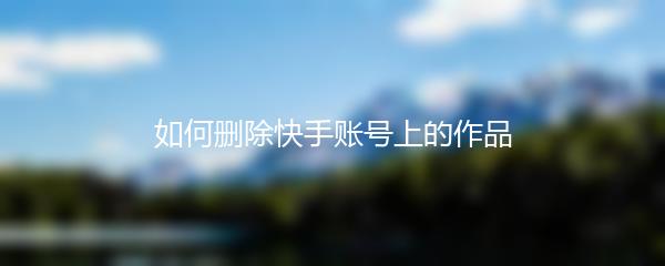 如何删除快手账号上的作品