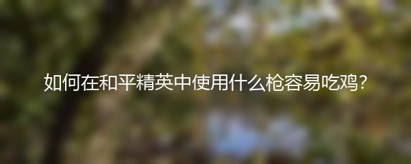 如何在和平精英中使用什么枪容易吃鸡？