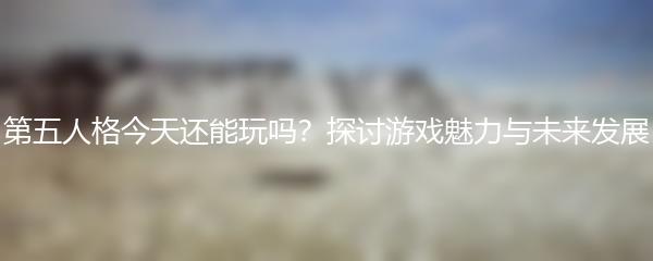 第五人格今天还能玩吗？探讨游戏魅力与未来发展