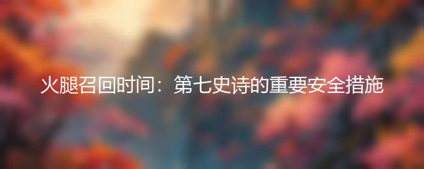 火腿召回时间：第七史诗的重要安全措施