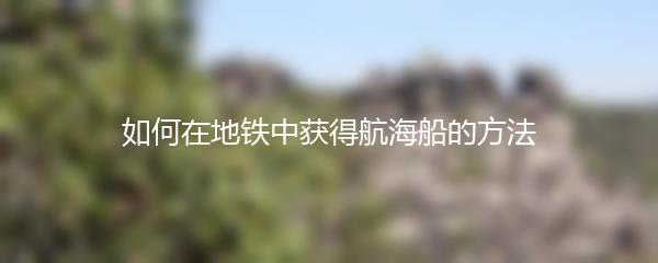 如何在地铁中获得航海船的方法