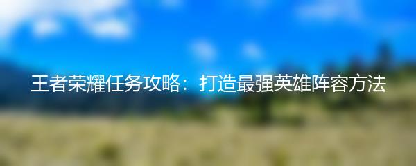 王者荣耀任务攻略：打造最强英雄阵容方法