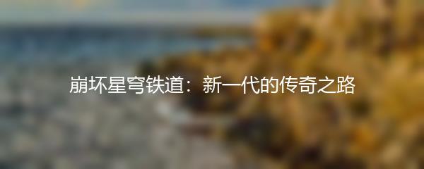 崩坏星穹铁道：新一代的传奇之路