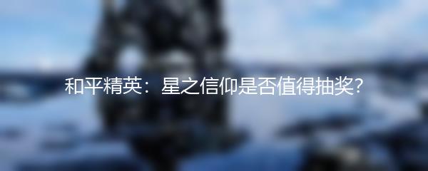 和平精英：星之信仰是否值得抽奖？