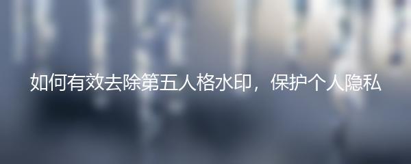 如何有效去除第五人格水印，保护个人隐私
