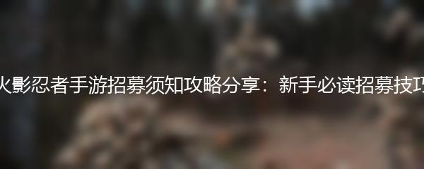 火影忍者手游招募须知攻略分享：新手必读招募技巧
