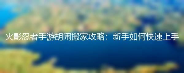 火影忍者手游胡闹搬家攻略：新手如何快速上手