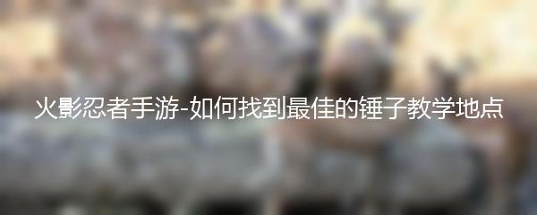 火影忍者手游-如何找到最佳的锤子教学地点